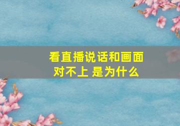 看直播说话和画面对不上 是为什么